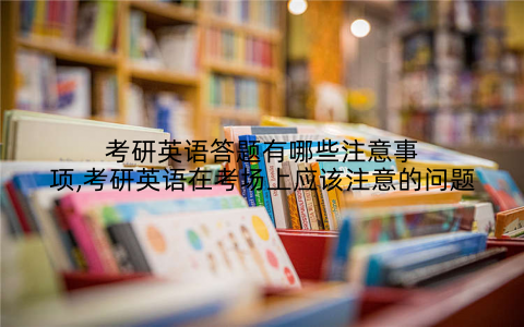考研英语答题有哪些注意事项,考研英语在考场上应该注意的问题