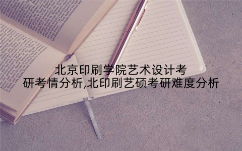 北京印刷学院艺术设计考研考情分析,北印刷艺硕考研难度分析