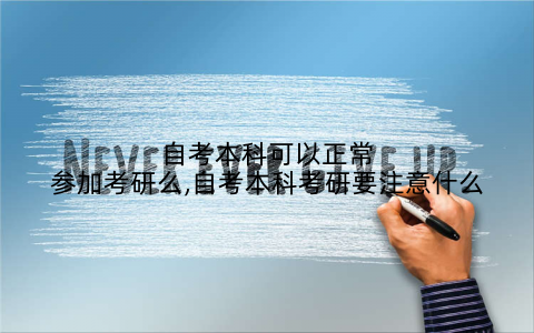 自考本科可以正常参加考研么,自考本科考研要注意什么