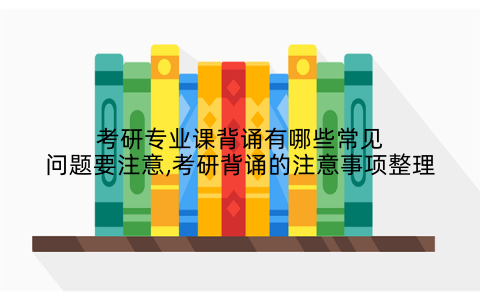 考研专业课背诵有哪些常见问题要注意,考研背诵的注意事项整理