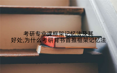 考研专业课框架记忆法及其好处,为什么考研背书首推框架记忆法
