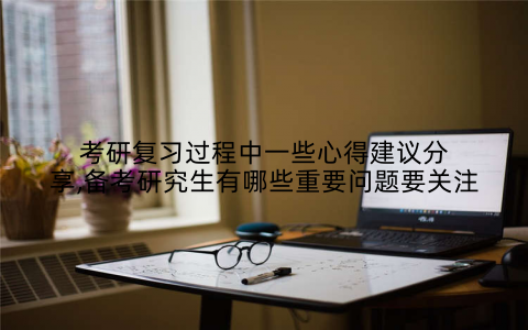 考研复习过程中一些心得建议分享,备考研究生有哪些重要问题要关注