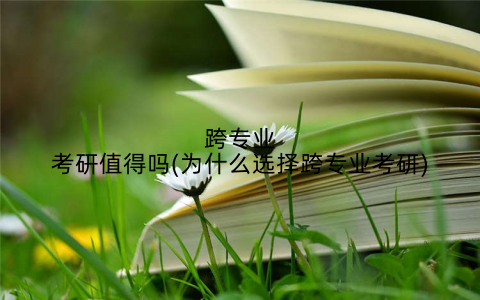 跨专业考研值得吗(为什么选择跨专业考研)