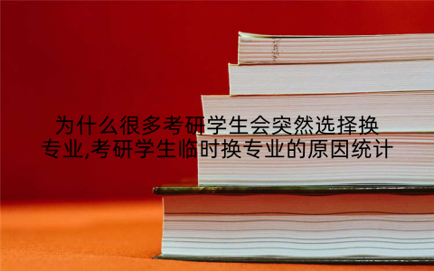 为什么很多考研学生会突然选择换专业,考研学生临时换专业的原因统计