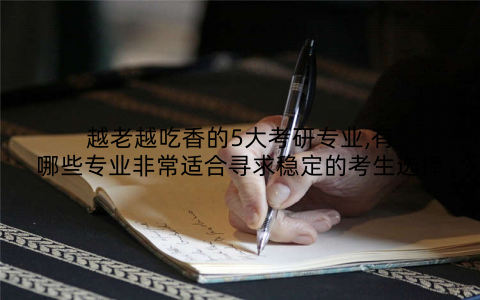 越老越吃香的5大考研专业,有哪些专业非常适合寻求稳定的考生选择