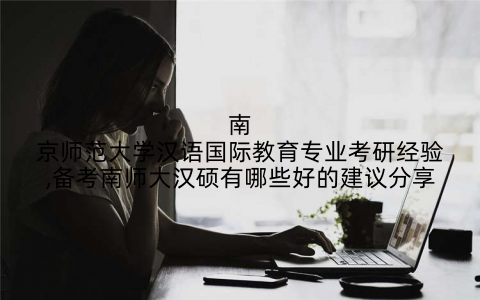 南京师范大学汉语国际教育专业考研经验,备考南师大汉硕有哪些好的建议分享
