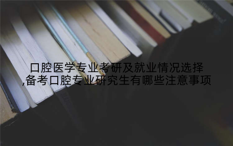 口腔医学专业考研及就业情况选择,备考口腔专业研究生有哪些注意事项