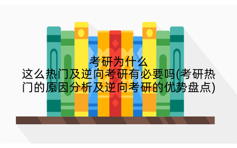 考研为什么这么热门及逆向考研有必要吗(考研热门的原因分析及逆向考研的优势盘点)