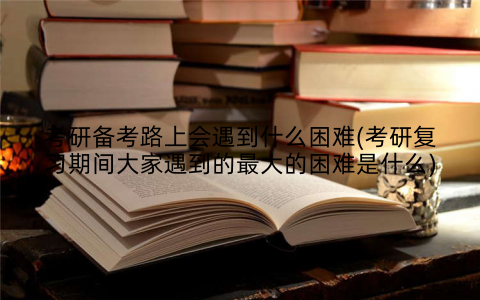 考研备考路上会遇到什么困难(考研复习期间大家遇到的最大的困难是什么)
