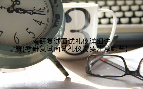 考研复试面试礼仪详细讲解(考研复试面试礼仪需要注意哪些)