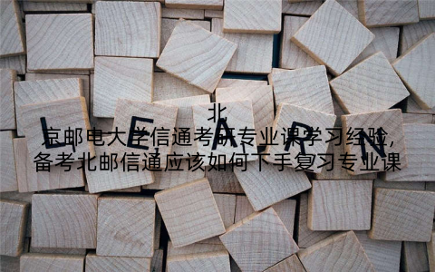 北京邮电大学信通考研专业课学习经验,备考北邮信通应该如何下手复习专业课