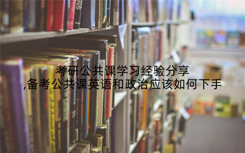 考研公共课学习经验分享,备考公共课英语和政治应该如何下手