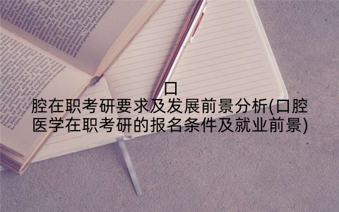 口腔在职考研要求及发展前景分析(口腔医学在职考研的报名条件及就业前景)