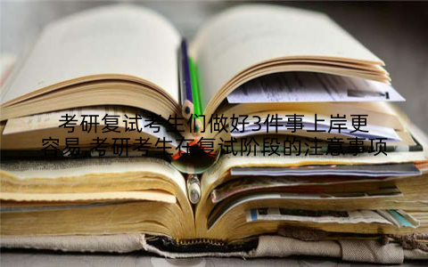 考研复试考生们做好3件事上岸更容易,考研考生在复试阶段的注意事项