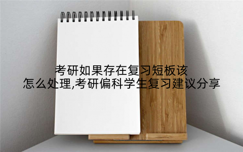 考研如果存在复习短板该怎么处理,考研偏科学生复习建议分享