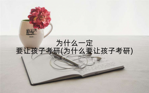 为什么一定要让孩子考研(为什么要让孩子考研)