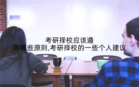 考研择校应该遵照哪些原则,考研择校的一些个人建议