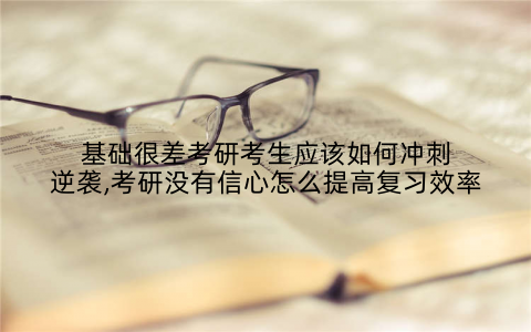 基础很差考研考生应该如何冲刺逆袭,考研没有信心怎么提高复习效率