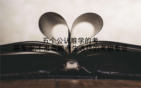 五个公认难学的考研专业,不推荐跨考生选择的考研专业