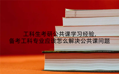 工科生考研公共课学习经验,备考工科专业应该怎么解决公共课问题