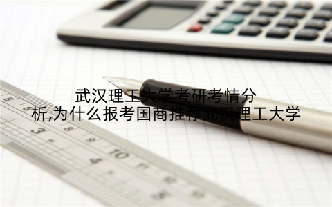 武汉理工大学考研考情分析,为什么报考国商推荐武汉理工大学