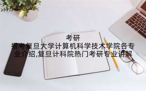 考研报考复旦大学计算机科学技术学院各专业介绍,复旦计科院热门考研专业讲解