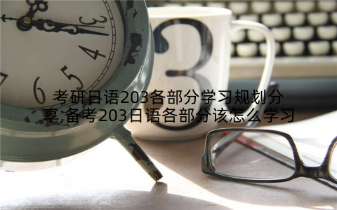 考研日语203各部分学习规划分享,备考203日语各部分该怎么学习
