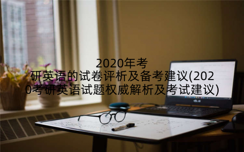 2020年考研英语的试卷评析及备考建议(2020考研英语试题权威解析及考试建议)