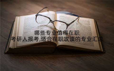 哪些专业值得在职考研人报考,适合在职攻读的专业汇总