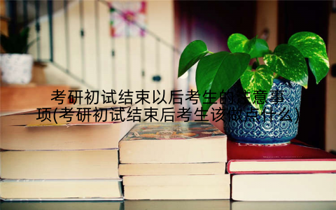 考研初试结束以后考生的注意事项(考研初试结束后考生该做点什么)