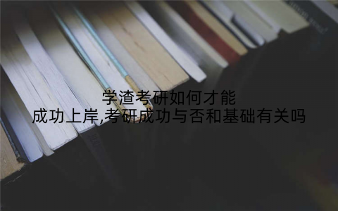 学渣考研如何才能成功上岸,考研成功与否和基础有关吗