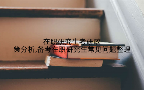 在职研究生考研政策分析,备考在职研究生常见问题整理
