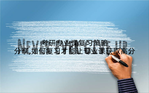 考研专业课复习策略分享,如何复习才能让专业课获取高分