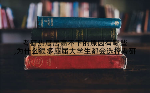 考研热度居高不下的原因有哪些,为什么很多应届大学生都会选择考研