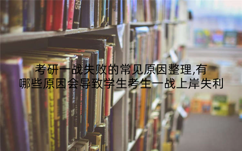 考研一战失败的常见原因整理,有哪些原因会导致学生考生一战上岸失利