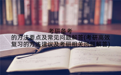 考研备考的方法要点及常见问题解答(考研高效复习的方法建议及考研相关问题解答)