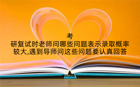 考研复试时老师问哪些问题表示录取概率较大,遇到导师问这些问题要认真回答