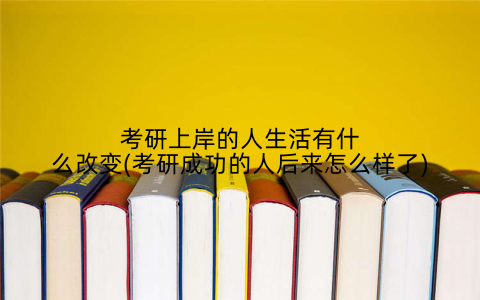 考研上岸的人生活有什么改变(考研成功的人后来怎么样了)