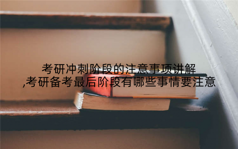 考研冲刺阶段的注意事项讲解,考研备考最后阶段有哪些事情要注意