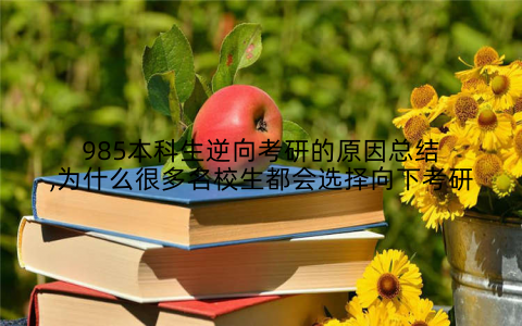 985本科生逆向考研的原因总结,为什么很多名校生都会选择向下考研
