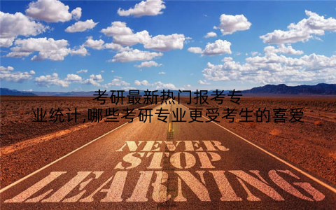 考研最新热门报考专业统计,哪些考研专业更受考生的喜爱
