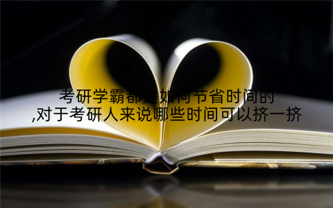 考研学霸都是如何节省时间的,对于考研人来说哪些时间可以挤一挤