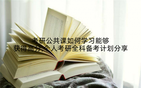 考研公共课如何学习能够获得高分,个人考研全科备考计划分享