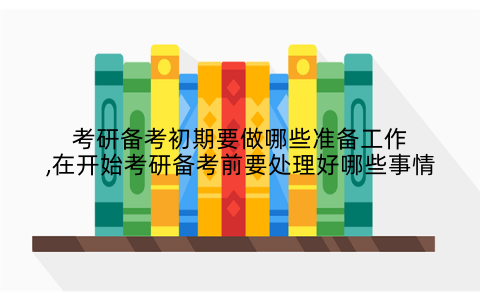 考研备考初期要做哪些准备工作,在开始考研备考前要处理好哪些事情