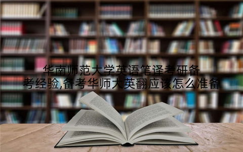 华南师范大学英语笔译考研备考经验,备考华师大英翻应该怎么准备