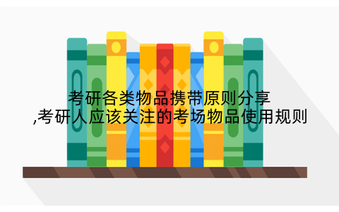 考研各类物品携带原则分享,考研人应该关注的考场物品使用规则