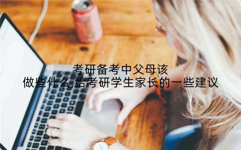 考研备考中父母该做些什么,给考研学生家长的一些建议