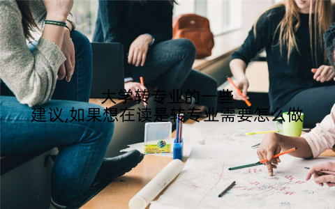 大学转专业的一些建议,如果想在读是转专业需要怎么做