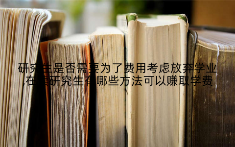 研究生是否需要为了费用考虑放弃学业,在读研究生有哪些方法可以赚取学费