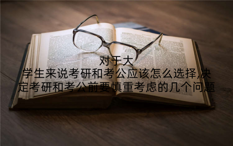 对于大学生来说考研和考公应该怎么选择,决定考研和考公前要慎重考虑的几个问题
